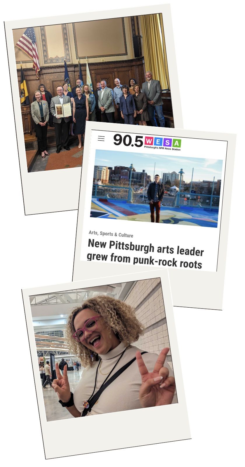Three polaroids. On top, a group of people stand smiling while a man holds up a city proclamation. The second photo shows a screencap of a WESA article with a photo of a white smiling man and the words "New Pittsburgh arts leader grew from punk-rock roots". The third shows a smiling Black woman with pink glasses and short curly light brown hair holding up peace signs with her fingers
