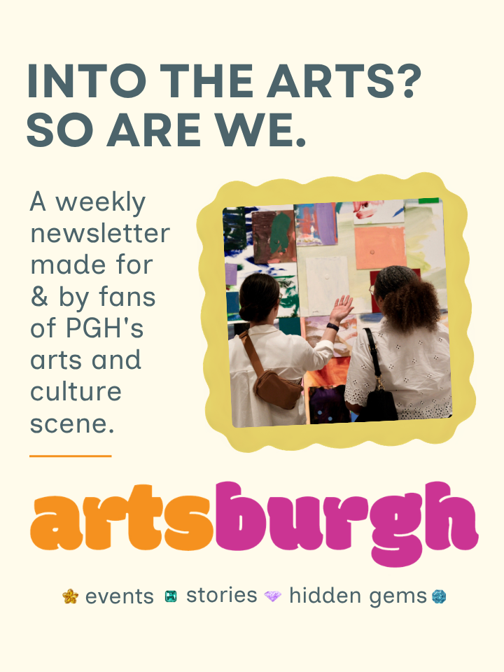 Into the Arts? So are we. Artsburgh is a weekly newsletter made for & by fans of PGH's arts and culture scene